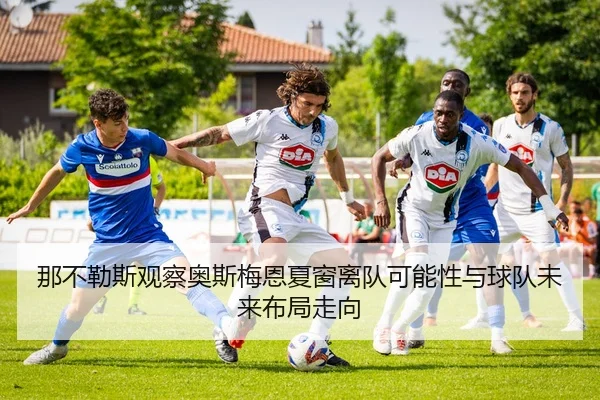 那不勒斯观察奥斯梅恩夏窗离队可能性与球队未来布局走向