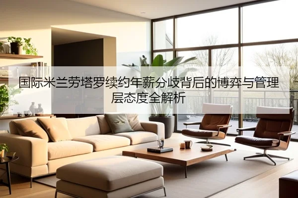 国际米兰劳塔罗续约年薪分歧背后的博弈与管理层态度全解析