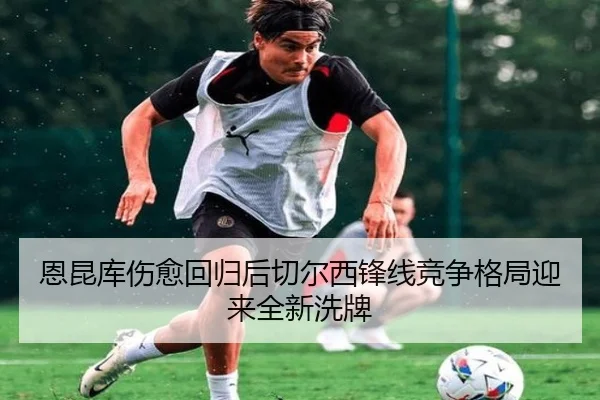 恩昆库伤愈回归后切尔西锋线竞争格局迎来全新洗牌