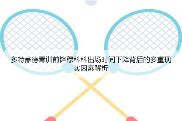多特蒙德青训前锋穆科科出场时间下降背后的多重现实因素解析