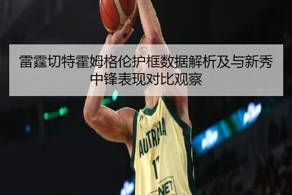 雷霆切特霍姆格伦护框数据解析及与新秀中锋表现对比观察