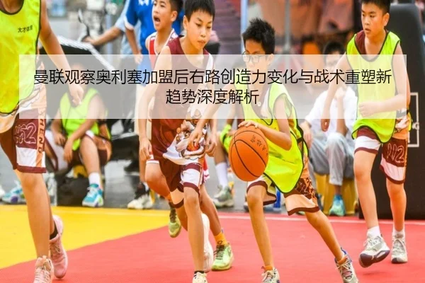 曼联观察奥利塞加盟后右路创造力变化与战术重塑新趋势深度解析