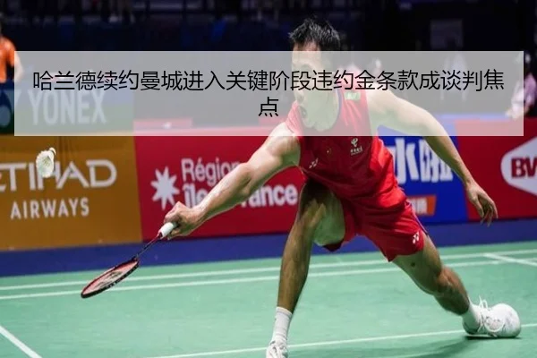 哈兰德续约曼城进入关键阶段违约金条款成谈判焦点