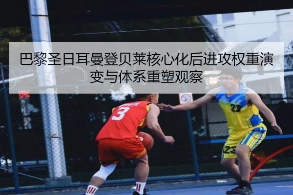 巴黎圣日耳曼登贝莱核心化后进攻权重演变与体系重塑观察