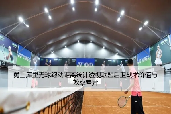 勇士库里无球跑动距离统计透视联盟后卫战术价值与效率差异