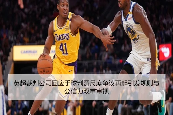 英超裁判公司回应手球判罚尺度争议再起引发规则与公信力双重审视