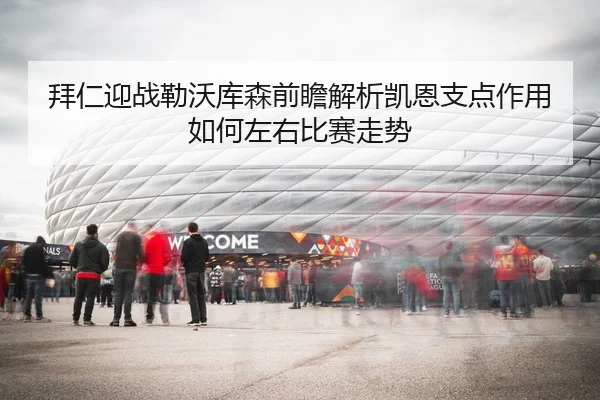 拜仁迎战勒沃库森前瞻解析凯恩支点作用如何左右比赛走势