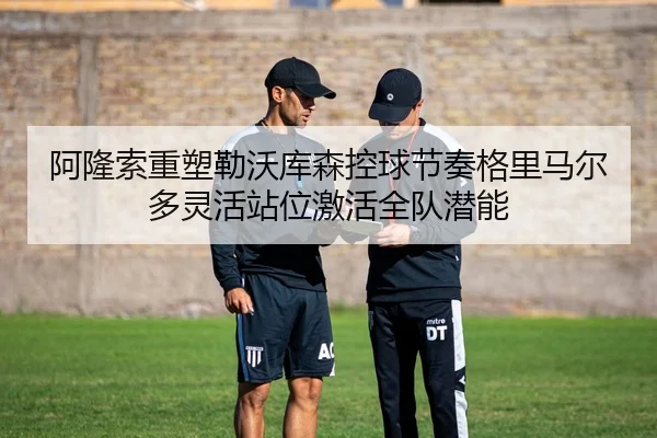 阿隆索重塑勒沃库森控球节奏格里马尔多灵活站位激活全队潜能